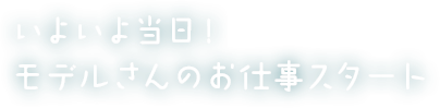いよいよ当日！モデルさんのお仕事スタート。